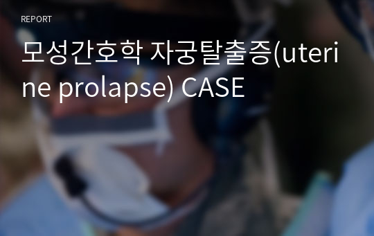 모성간호학 자궁탈출증(uterine prolapse) CASE
